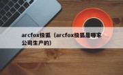 arcfox极狐（arcfox极狐是哪家公司生产的）